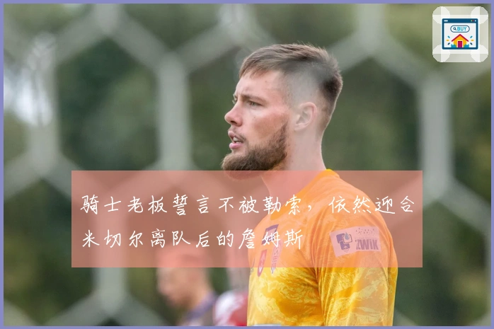 骑士老板誓言不被勒索，依然迎合米切尔离队后的詹姆斯