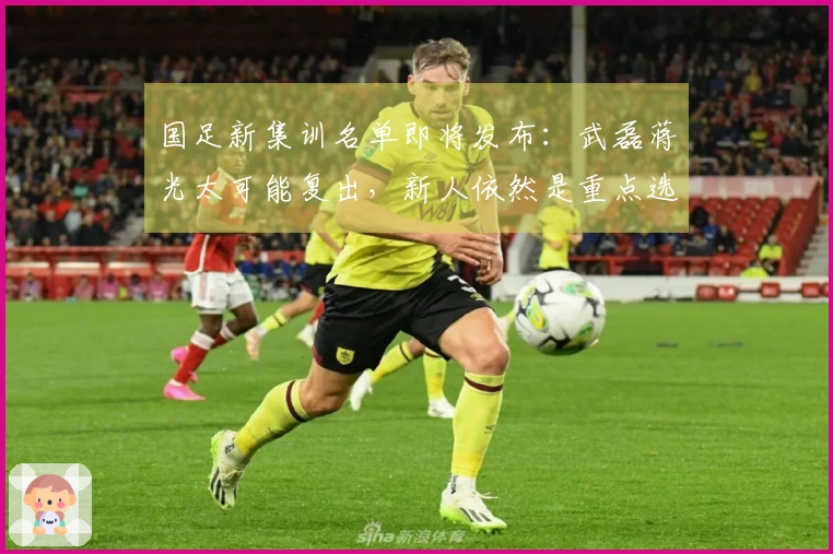 国足新集训名单即将发布：武磊蒋光太可能复出，新人依然是重点选拔对象